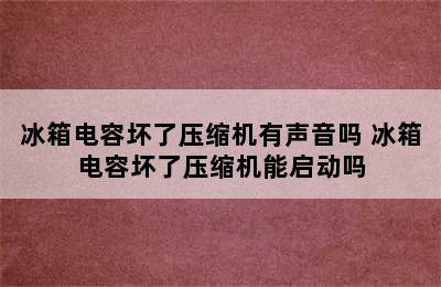 冰箱电容坏了压缩机有声音吗 冰箱电容坏了压缩机能启动吗